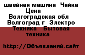 швейная машина“ Чайка“ › Цена ­ 2 500 - Волгоградская обл., Волгоград г. Электро-Техника » Бытовая техника   